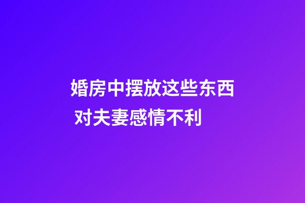 婚房中摆放这些东西 对夫妻感情不利